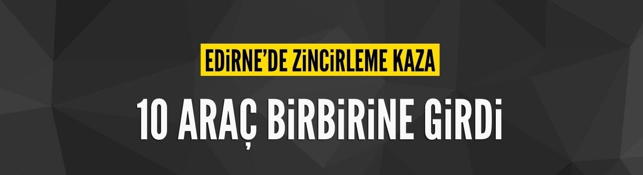 Edirne'de zincirleme kaza: 10 araç birbirine girdi