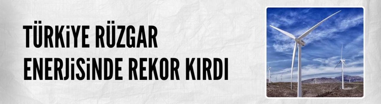 Türkiye rüzgar enerjisinde son 15 yılın rekorunu kırdı