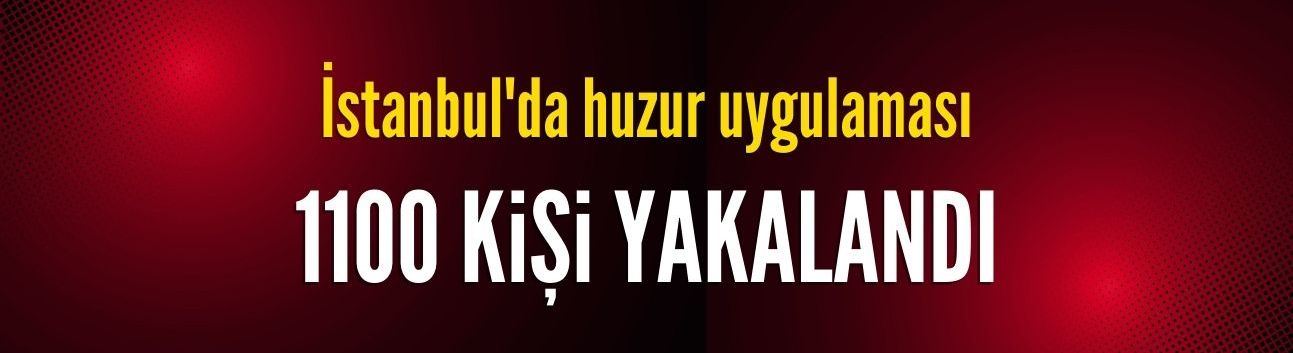 'Huzur İstanbul' uygulamasında 1100 şüpheli gözaltına alındı