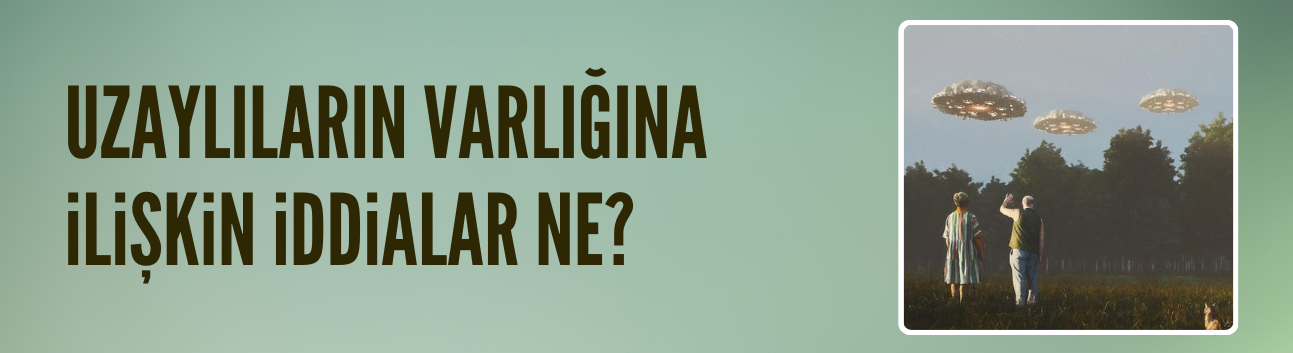 UFO'lar ve uzaylıların varlığına ilişkin iddialar ne?
