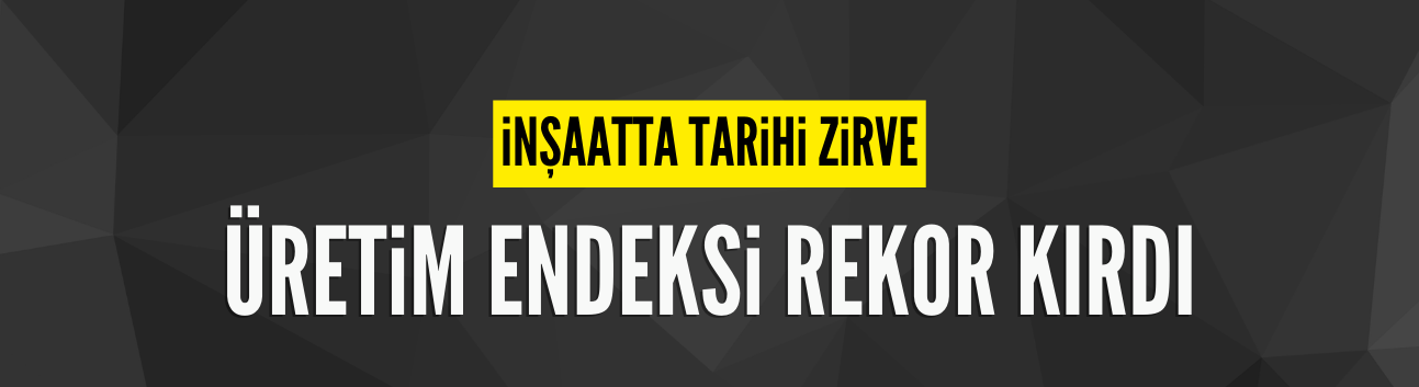 İnşaatta tarihi zirve: Üretim endeksi rekor kırdı