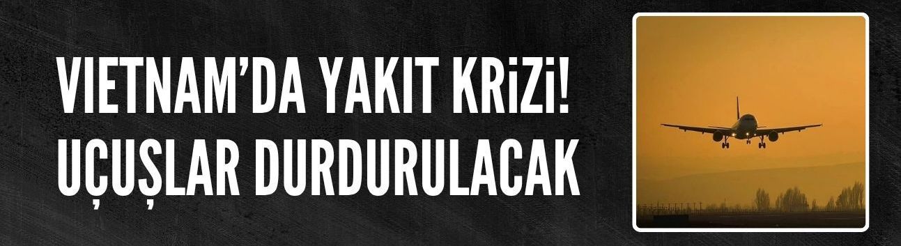 Vietnam'da yakıt krizi! Bazı uçuşlar durdurulacak