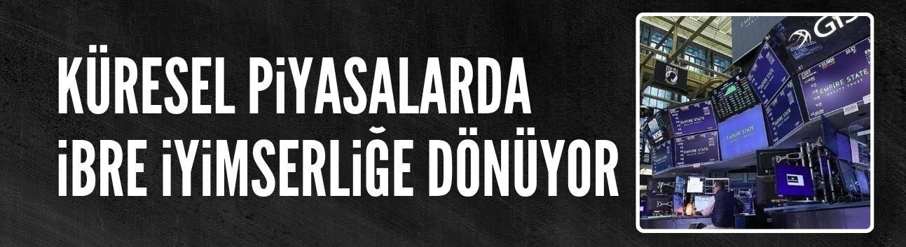 Küresel piyasalarda ibre iyimserliğe dönüyor