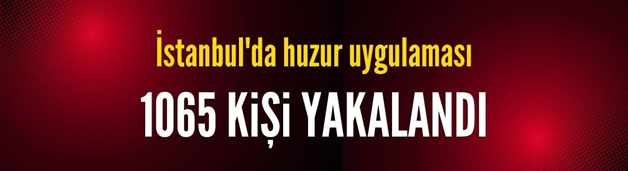 İstanbul’da 'Huzur' uygulaması: 1065 gözaltı