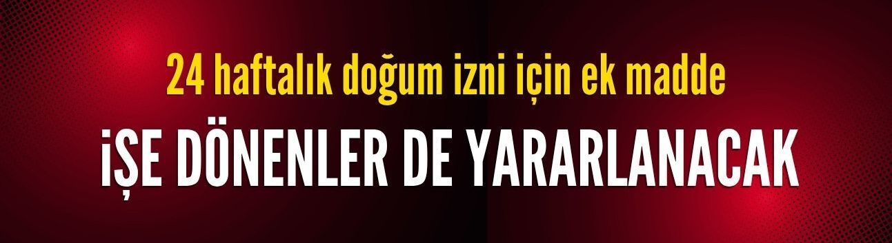 24 haftalık doğum izni için ek madde: İşe dönenler de yararlanacak