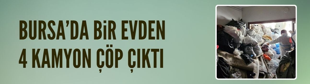 Bursa'da çöp ev temizliği: 4 kamyon tahliye edildi