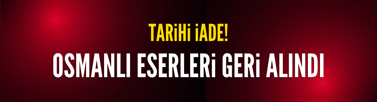Osmanlı dönemine ait eserler Türkiye'ye getirildi